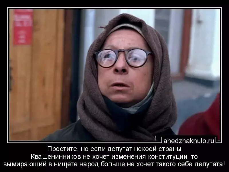 Простите, но если депутат некоей страны Квашенинников не хочет изменения конституции, то вымирающий в нищете народ больше не хочет такого себе депутата!