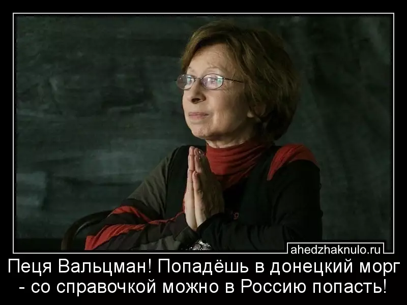 Пеця Вальцман! Попадёшь в донецкий морг - со справочкой можно в Россию попасть!