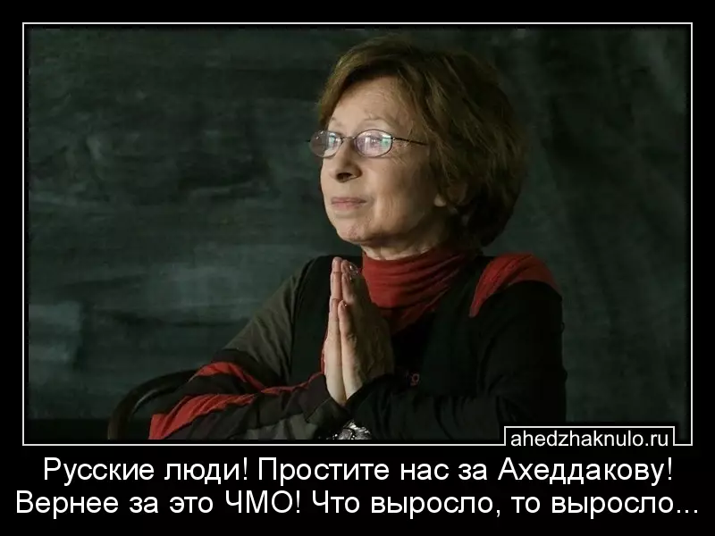 Русские люди! Простите нас за Ахеддакову! Вернее за это ЧМО! Что выросло, то выросло...