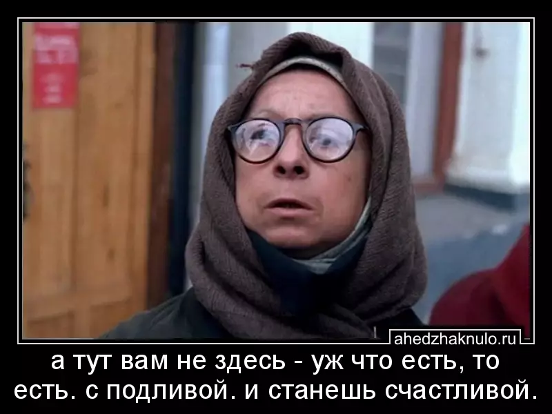а тут вам не здесь - уж что есть, то есть. с подливой. и станешь счастливой.